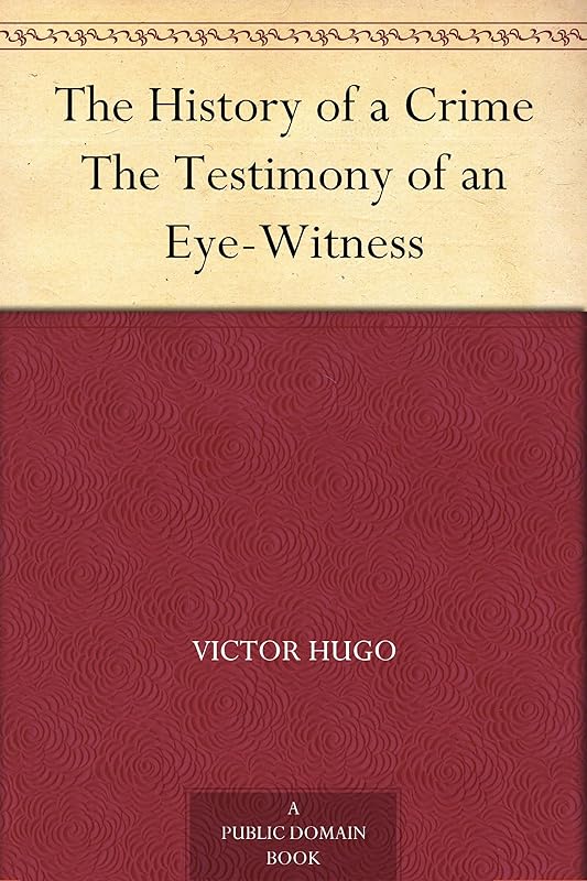 The History of a Crime The Testimony of an Eye-Witness by Victor Hugo