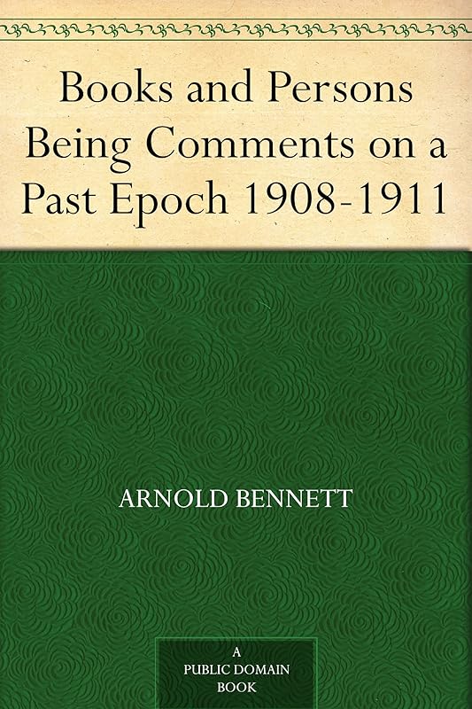 Books and Persons Being Comments on a Past Epoch 1908-1911 by Arnold Bennett