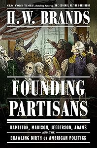 Founding Partisans: Hamilton, Madison, Jefferson, Adams and the Brawling Birth of American Politics by H. W. Brands