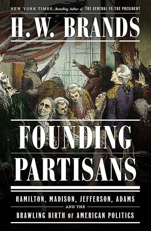 Founding Partisans: Hamilton, Madison, Jefferson, Adams and the Brawling Birth of American Politics by H. W. Brands