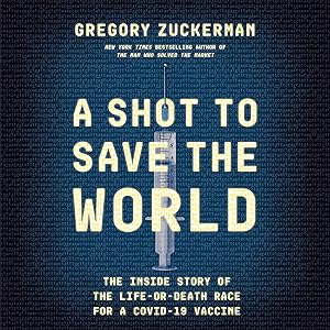 A Shot to Save the World: The Inside Story of the Life-or-Death Race for a COVID-19 Vaccine by Gregory Zuckerman