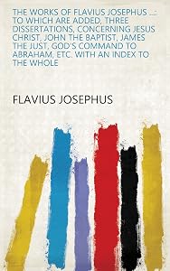The works of Flavius Josephus ...: to which are added, three dissertations, concerning Jesus Christ, John the Baptist, James the Just, God's command to Abraham, etc. with an index to the whole