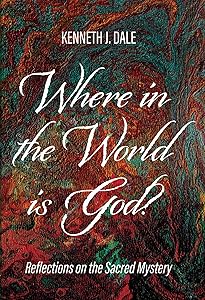 Where in the World is God?: Reflections on the Sacred Mystery by Kenneth J. Dale