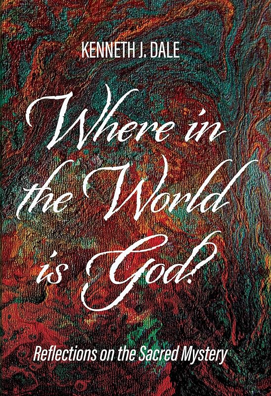 Where in the World is God?: Reflections on the Sacred Mystery by Kenneth J. Dale