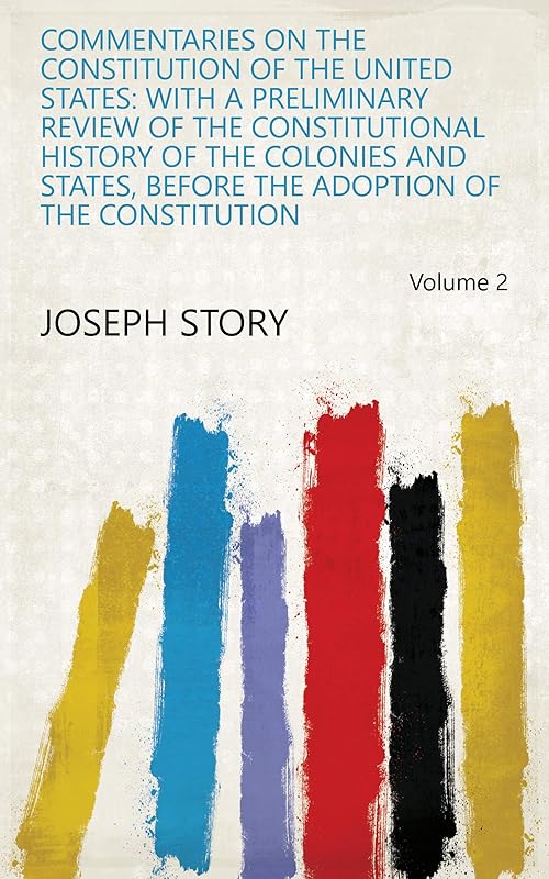Commentaries on the Constitution of the United States: with a preliminary review of the constitutional history of the colonies and states, before the adoption of the Constitution Volume 2 by Joseph Story