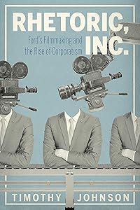 Rhetoric, Inc.: Ford’s Filmmaking and the Rise of Corporatism (RSA Series in Transdisciplinary Rhetoric) by Timothy Johnson