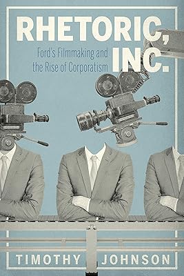 Rhetoric, Inc.: Ford’s Filmmaking and the Rise of Corporatism (RSA Series in Transdisciplinary Rhetoric)