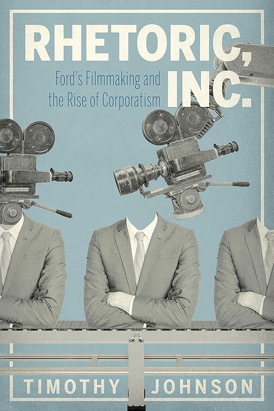 Rhetoric, Inc.: Ford’s Filmmaking and the Rise of Corporatism (RSA Series in Transdisciplinary Rhetoric) by Timothy Johnson