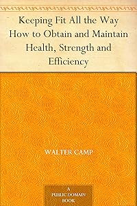Keeping Fit All the Way How to Obtain and Maintain Health, Strength and Efficiency by Walter Camp