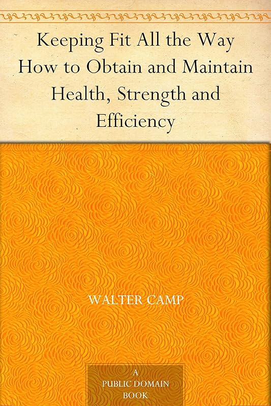 Keeping Fit All the Way How to Obtain and Maintain Health, Strength and Efficiency by Walter Camp
