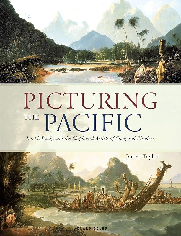 Picturing the Pacific: Joseph Banks and the shipboard artists of Cook and Flinders by James Taylor