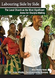 Labouring Side by Side: The Local Church as the Most Significant Arena for Disciple-Making by Dr. John Wesley Zwonunondiita Kurewa