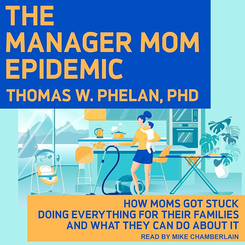 The Manager Mom Epidemic: How Moms Got Stuck Doing Everything for Their Families and What They Can Do About It by Thomas W. Phelan PhD