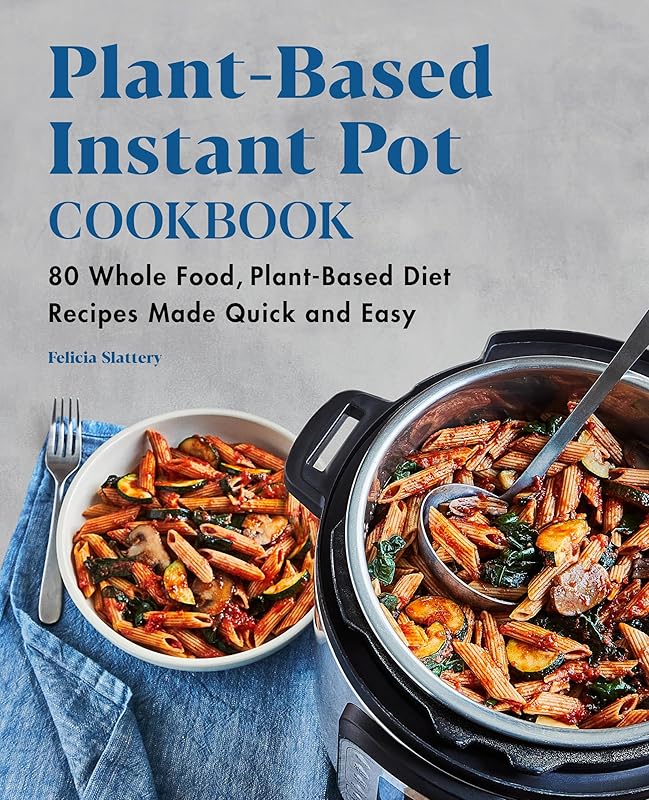 Plant-Based Instant Pot Cookbook: 80 Whole Food, Plant-Based Diet Recipes Made Quick and Easy by Felicia Slattery