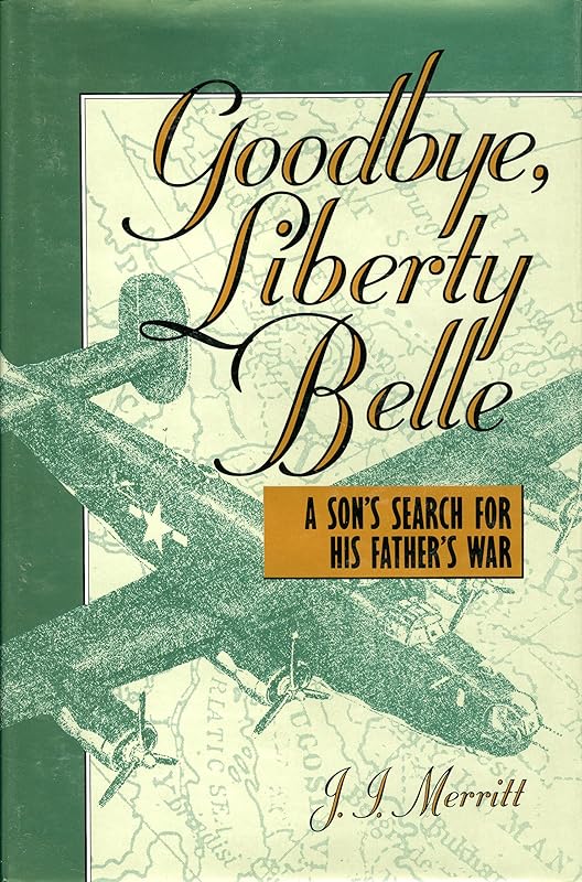 Goodbye, Liberty Belle: A Son's Search for His Father's War by J. I. Merritt