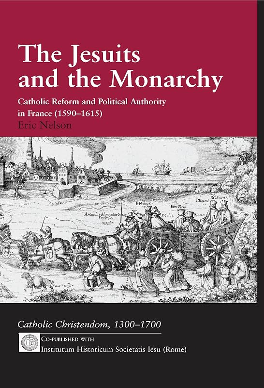 The Jesuits and the Monarchy: Catholic Reform and Political Authority in France (1590-1615) (Catholic Christendom, 1300-1700) by Eric Nelson