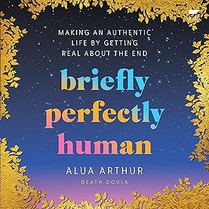 Briefly Perfectly Human: Making an Authentic Life by Getting Real About the End by Alua Arthur