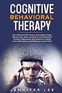 Cognitive Behavioral Therapy: The Ultimate CBT Course that Made Simple Retrain your Brain to Control and Overcome Anxiety, Depression and Insomnia, finding more Self-esteem and Balance in your Mind