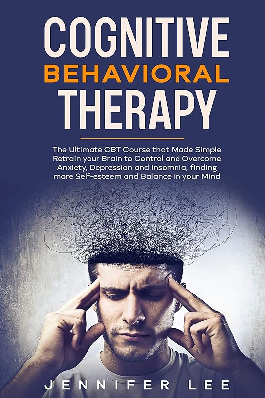 Cognitive Behavioral Therapy: The Ultimate CBT Course that Made Simple Retrain your Brain to Control and Overcome Anxiety, Depression and Insomnia, finding more Self-esteem and Balance in your Mind by Jennifer Lee