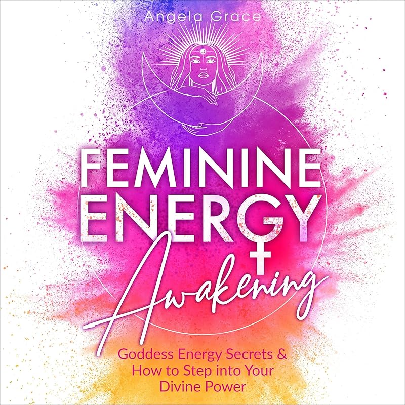 Feminine Energy Awakening: Goddess Energy Secrets & How to Step into Your Divine Power by Angela Grace