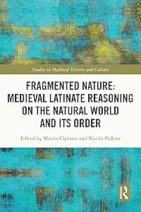Fragmented Nature: Medieval Latinate Reasoning on the Natural World and Its Order (Studies in Medieval History and Culture) by Mattia Cipriani