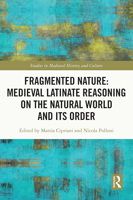 Fragmented Nature: Medieval Latinate Reasoning on the Natural World and Its Order (Studies in Medieval History and Culture) by Mattia Cipriani