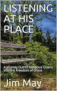 LISTENING AT HIS PLACE: A Journey Out Of Religious Chains Into the Freedom of Grace by Jim May
