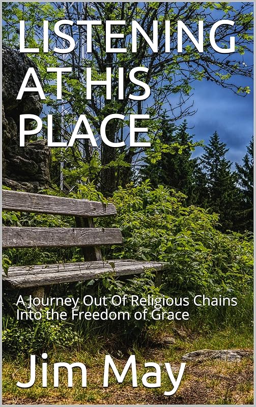LISTENING AT HIS PLACE: A Journey Out Of Religious Chains Into the Freedom of Grace by Jim May