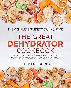 THE GREAT DEHYDRATOR COOKBOOK - Preserve vegetables, fruits, meats, herbs and more, making jerky, fruit leather & just-add-water meals: The Complete Guide to Drying Food by Philip Kuckunniw