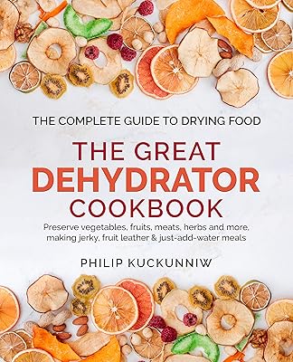 THE GREAT DEHYDRATOR COOKBOOK - Preserve vegetables, fruits, meats, herbs and more, making jerky, fruit leather & just-add-water meals: The Complete Guide to Drying Food