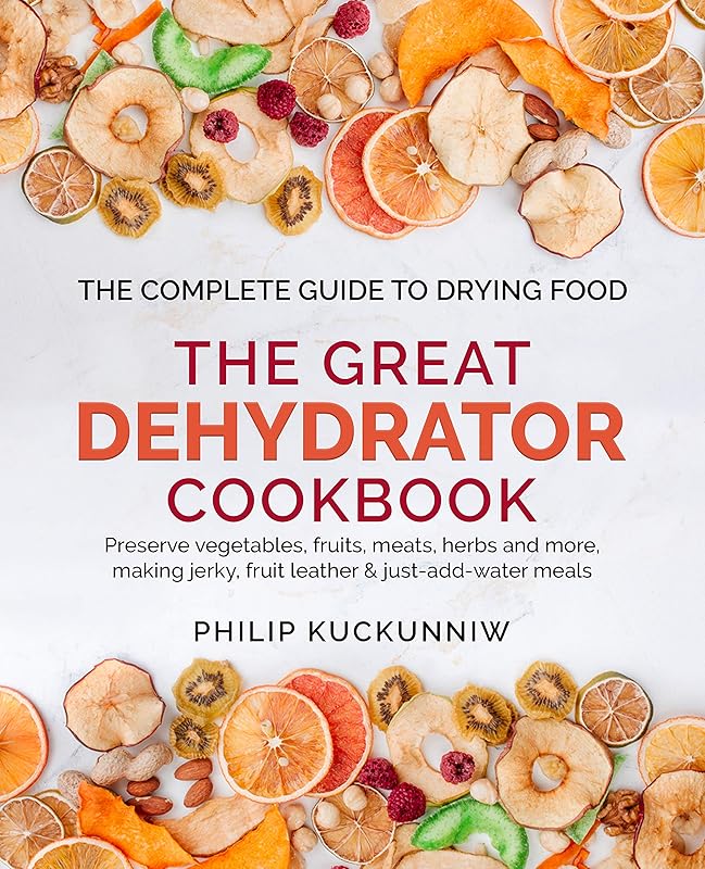 THE GREAT DEHYDRATOR COOKBOOK - Preserve vegetables, fruits, meats, herbs and more, making jerky, fruit leather & just-add-water meals: The Complete Guide to Drying Food by Philip Kuckunniw
