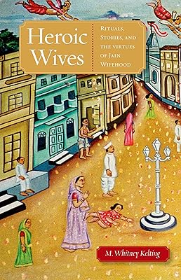 Heroic Wives Rituals, Stories and the Virtues of Jain Wifehood: Rituals, Stories, and the Virtues of Jain Wifehood