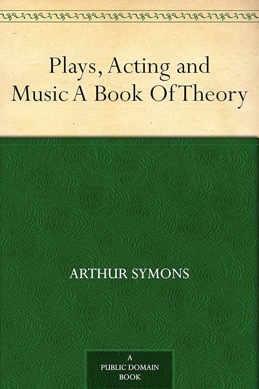 Plays, Acting and Music A Book Of Theory by Arthur Symons
