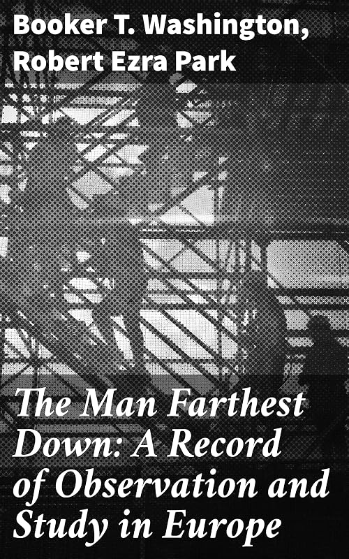 The Man Farthest Down: A Record of Observation and Study in Europe: Exploring Social Inequality: European Perspectives and African American Insights by Booker T Washington