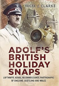 Adolf's British Holiday Snaps: Luftwaffe Aerial Reconnaissance Photographs of England, Scotland and Wales by Nigel Clarke