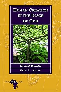 Human Creation in the Image of God: The Asante Perspective (Bible and Theology in Africa Book 25) by Eric Antwi