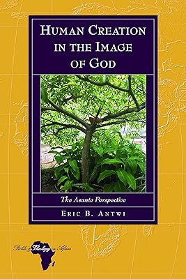Human Creation in the Image of God: The Asante Perspective (Bible and Theology in Africa Book 25)