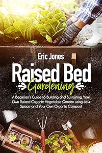 Raised Bed Gardening: A Beginner’s Guide to Building and Sustaining Your Own Raised Organic Vegetable Garden using Less Space and Your Own Organic Compost by Eric Jones