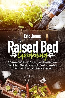 Raised Bed Gardening: A Beginner’s Guide to Building and Sustaining Your Own Raised Organic Vegetable Garden using Less Space and Your Own Organic Compost