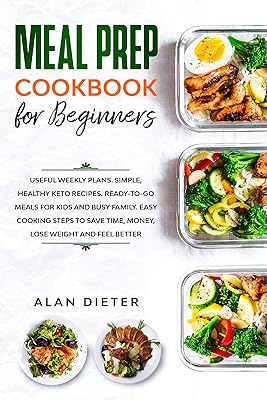 Meal Prep Cookbook for Beginners: Useful Weekly Plans Simple, Healthy Keto Recipes Ready-To-Go Meals for Kids and Busy Family. Easy Cooking Steps to Save Time, Money, Lose Weight and Feel Better