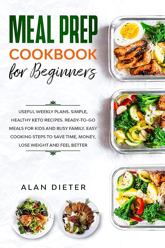 Meal Prep Cookbook for Beginners: Useful Weekly Plans Simple, Healthy Keto Recipes Ready-To-Go Meals for Kids and Busy Family. Easy Cooking Steps to Save Time, Money, Lose Weight and Feel Better by Alan Dieter