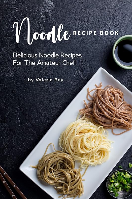Noodle Recipe Book: Delicious Noodle Recipes for The Amateur Chef! by Valeria Ray