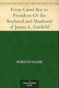 From Canal Boy to President Or the Boyhood and Manhood of James A. Garfield
