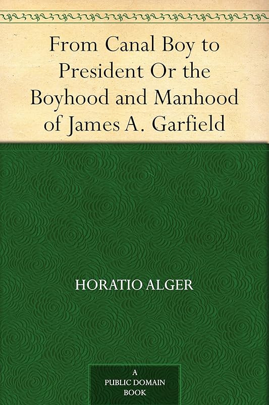 From Canal Boy to President Or the Boyhood and Manhood of James A. Garfield by Horatio Alger