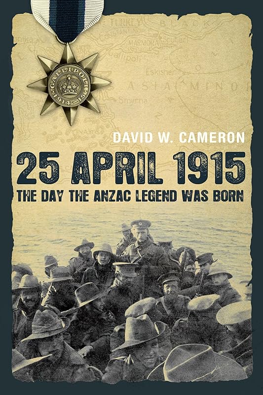 25 April 1915: The Day the Anzac Legend was Born by David W Cameron