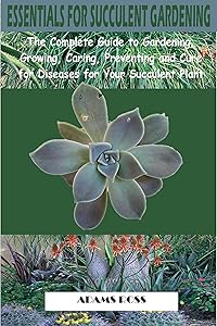 ESSENTIALS FOR SUCCULENT GARDENING: The Complete Guide to Gardening, Growing, Caring, Preventing and Cure for Diseases for Your Succulent Plant by Adams Ross