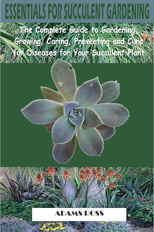 ESSENTIALS FOR SUCCULENT GARDENING: The Complete Guide to Gardening, Growing, Caring, Preventing and Cure for Diseases for Your Succulent Plant by Adams Ross