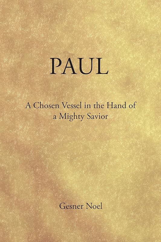 Paul: A Chosen Vessel in the Hand of a Mighty Savior by Gesner Noel