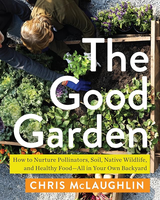 The Good Garden: How to Nurture Pollinators, Soil, Native Wildlife, and Healthy Food―All in Your Own Backyard by Chris McLaughlin