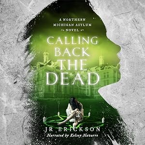 Calling Back the Dead: A Northern Michigan Asylum Novel by J.R. Erickson